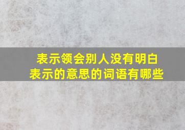 表示领会别人没有明白表示的意思的词语有哪些