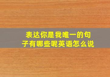 表达你是我唯一的句子有哪些呢英语怎么说