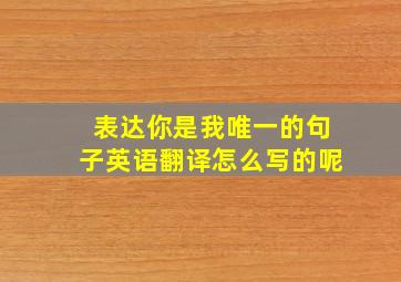 表达你是我唯一的句子英语翻译怎么写的呢