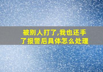 被别人打了,我也还手了报警后具体怎么处理