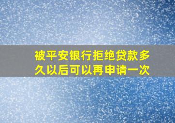 被平安银行拒绝贷款多久以后可以再申请一次