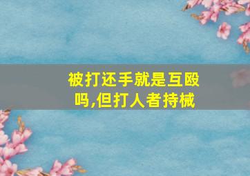 被打还手就是互殴吗,但打人者持械