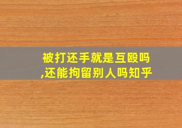 被打还手就是互殴吗,还能拘留别人吗知乎