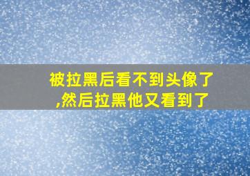 被拉黑后看不到头像了,然后拉黑他又看到了