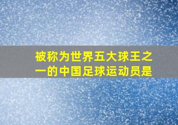 被称为世界五大球王之一的中国足球运动员是