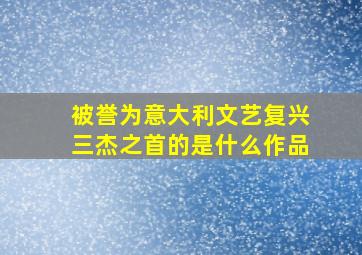 被誉为意大利文艺复兴三杰之首的是什么作品