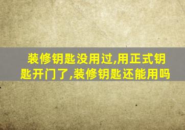 装修钥匙没用过,用正式钥匙开门了,装修钥匙还能用吗