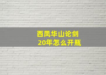 西凤华山论剑20年怎么开瓶