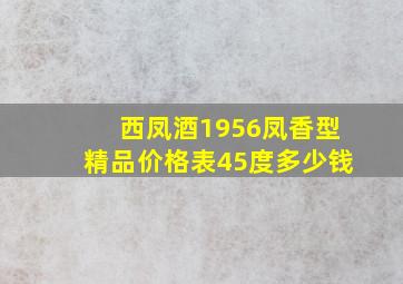 西凤酒1956凤香型精品价格表45度多少钱