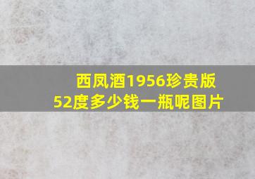 西凤酒1956珍贵版52度多少钱一瓶呢图片