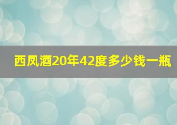 西凤酒20年42度多少钱一瓶