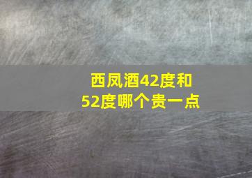 西凤酒42度和52度哪个贵一点