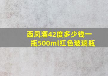 西凤酒42度多少钱一瓶500ml红色玻璃瓶