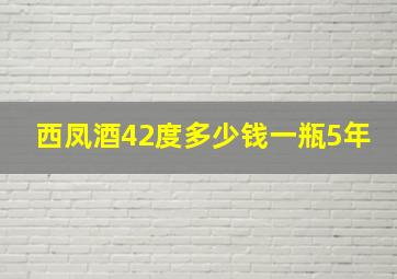 西凤酒42度多少钱一瓶5年