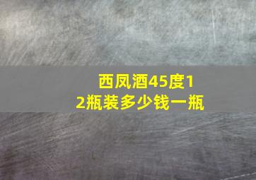 西凤酒45度12瓶装多少钱一瓶