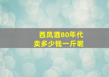 西凤酒80年代卖多少钱一斤呢