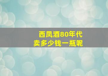 西凤酒80年代卖多少钱一瓶呢