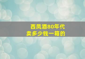 西凤酒80年代卖多少钱一箱的