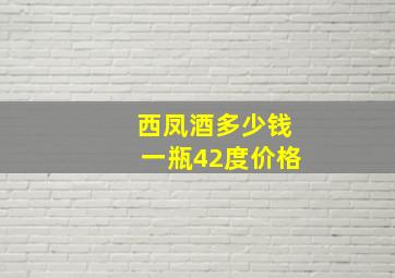 西凤酒多少钱一瓶42度价格