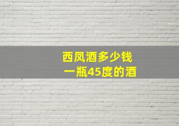 西凤酒多少钱一瓶45度的酒