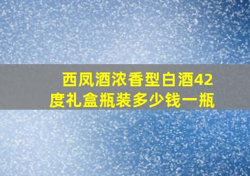 西凤酒浓香型白酒42度礼盒瓶装多少钱一瓶