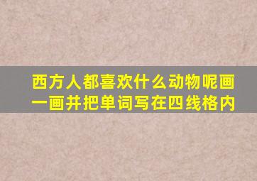 西方人都喜欢什么动物呢画一画并把单词写在四线格内