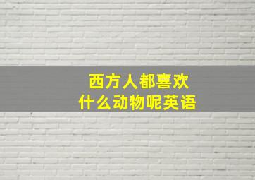 西方人都喜欢什么动物呢英语