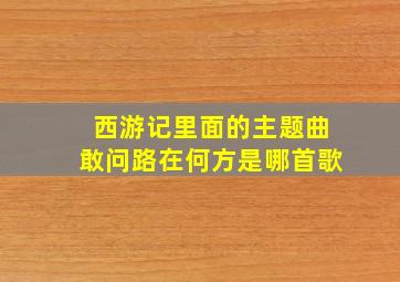 西游记里面的主题曲敢问路在何方是哪首歌