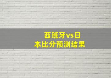 西班牙vs日本比分预测结果