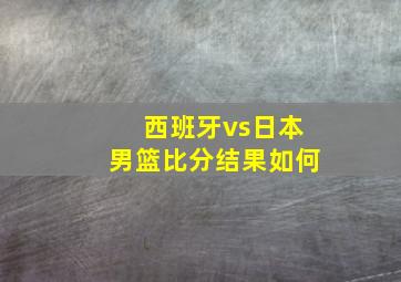 西班牙vs日本男篮比分结果如何