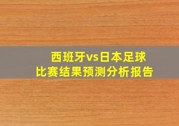 西班牙vs日本足球比赛结果预测分析报告