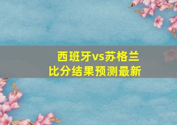 西班牙vs苏格兰比分结果预测最新