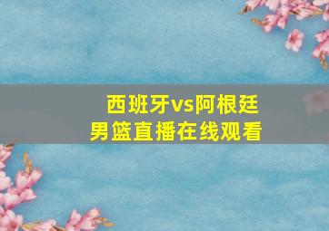 西班牙vs阿根廷男篮直播在线观看