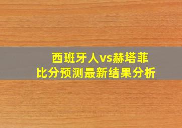 西班牙人vs赫塔菲比分预测最新结果分析