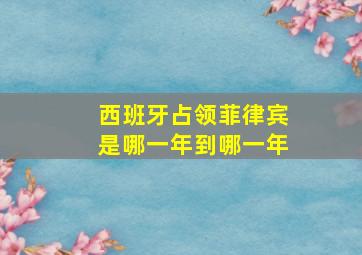 西班牙占领菲律宾是哪一年到哪一年