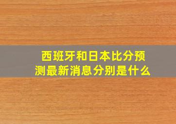 西班牙和日本比分预测最新消息分别是什么