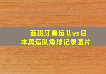 西班牙奥运队vs日本奥运队角球记录图片