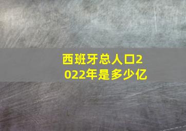 西班牙总人口2022年是多少亿