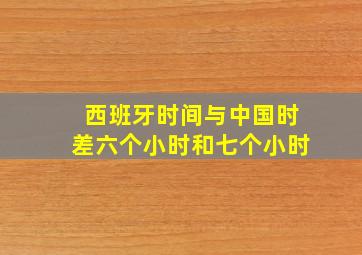 西班牙时间与中国时差六个小时和七个小时