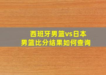 西班牙男篮vs日本男篮比分结果如何查询