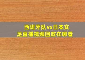 西班牙队vs日本女足直播视频回放在哪看