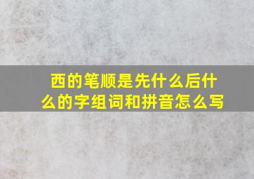 西的笔顺是先什么后什么的字组词和拼音怎么写