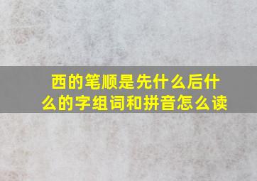 西的笔顺是先什么后什么的字组词和拼音怎么读