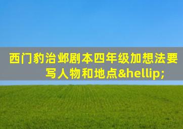 西门豹治邺剧本四年级加想法要写人物和地点…