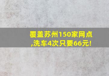 覆盖苏州150家网点,洗车4次只要66元!