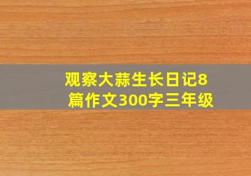 观察大蒜生长日记8篇作文300字三年级