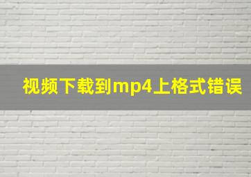 视频下载到mp4上格式错误