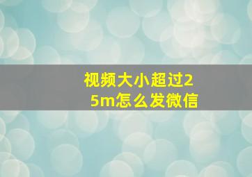 视频大小超过25m怎么发微信