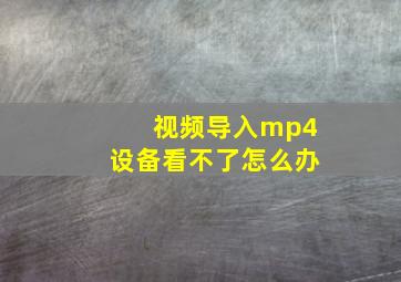 视频导入mp4设备看不了怎么办