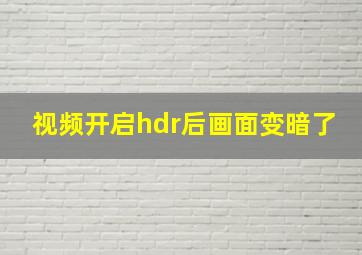 视频开启hdr后画面变暗了